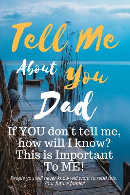 Tell Me about You Dad: If You Don't Tell Me, Who Will? This Is Important to Me! People You Will Never Know Will Want to Read This. Your Future Family! - Sheltraw, T D