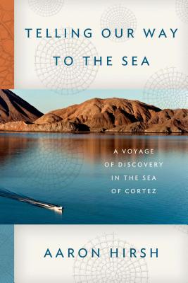 Telling Our Way to the Sea: A Voyage of Discovery in the Sea of Cortez - Hirsh, Aaron