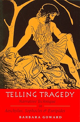 Telling Tragedy: Narrative Technique in Aeschylus, Sophocles and Euripides - Goward, Barbara