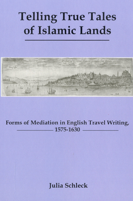 Telling True Tales Of Muslin Lands: Forms of Meditation in English Travel Writing, 1575-1630 - Schleck, Julia