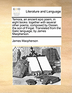 Temora, an Ancient Epic Poem, in Eight Books: : Together with Several Other Poems, Composed by Ossian, the Son of Fingal.