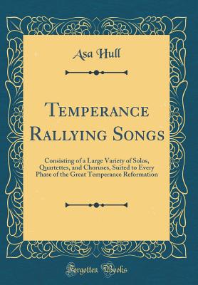 Temperance Rallying Songs: Consisting of a Large Variety of Solos, Quartettes, and Choruses, Suited to Every Phase of the Great Temperance Reformation (Classic Reprint) - Hull, Asa