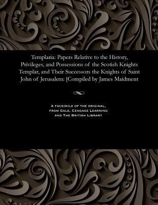 Templaria: Papers Relative to the History, Privileges, and Possessions of the Scotish Knights Templar, and Their Successors the Knights of Saint John of Jerusalem: [compiled by James Maidment - Maidment, James