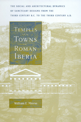 Temples and Towns in Roman Iberia: The Social and Architectural Dynamics of Sanctuary Designs, from the Third Century B.C. to the Third Century A.D. - Mierse, William E