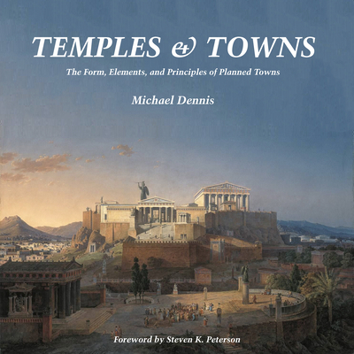 Temples and Towns: The Form, Elements, and Principles of Planned Towns - Dennis, Michael, and Peterson, Steven K (Foreword by)