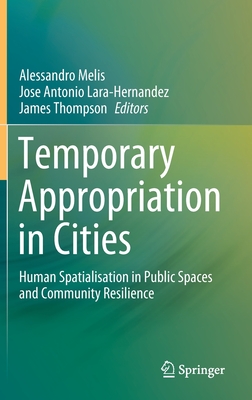 Temporary Appropriation in Cities: Human Spatialisation in Public Spaces and Community Resilience - Melis, Alessandro (Editor), and Lara-Hernandez, Jose Antonio (Editor), and Thompson, James (Editor)