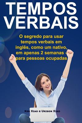 Tempos Verbais: O segredo para usar em 2 semanas, como um nativo, tempos verbais em ingl?s - para pessoas ocupadas - Xiao, Urison, and Xiao, Ken