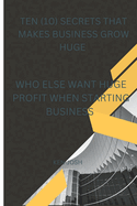 Ten (10) Secrets That Makes Business Grow Huge: Who Else Want Huge Profit When Starting Business