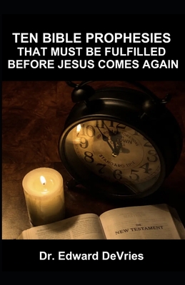 Ten Bible Prophesies That Must Be Fulfilled Before Jesus Comes Again: What does the scripture say must happen before the rapture, second coming, return of Christ to the earth, can happen? Prophecy - DeVries, Edward