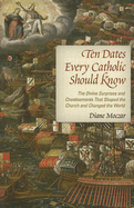 Ten Dates Every Catholic Should Know: The Divine Surprises and Chastisements That Shaped the Church and Changed the World - Moczar, Diane, Dr.