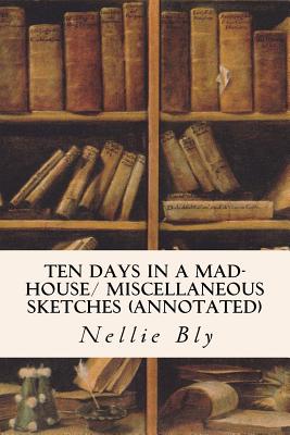 Ten Days in a Mad-House/ Miscellaneous Sketches (annotated) - Bly, Nellie