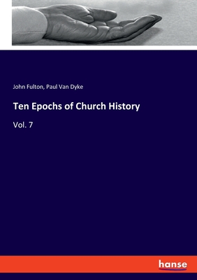 Ten Epochs of Church History: Vol. 7 - Fulton, John, and Van Dyke, Paul