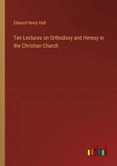 Ten Lectures on Orthodoxy and Heresy in the Christian Church