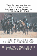 Ten Minutes of Blind Confusion: The Battle of Aiken Kilpatrick vs. Wheeler February 11, 1865