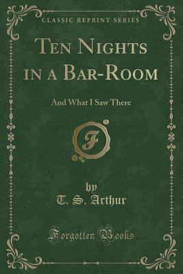 Ten Nights in a Bar-Room: And What I Saw There (Classic Reprint) - Arthur, T S