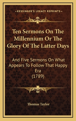 Ten Sermons on the Millennium or the Glory of the Latter Days: And Five Sermons on What Appears to Follow That Happy Era (1789) - Taylor, Thomas, MB, Bs, Facs, Facg