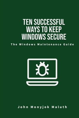 Ten Successful Ways to Keep Windows Secure: The Windows Maintenance Guide - Maluth, John Monyjok