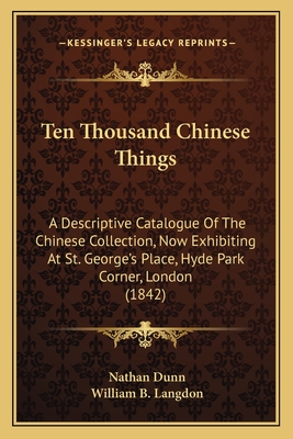 Ten Thousand Chinese Things: A Descriptive Catalogue Of The Chinese Collection, Now Exhibiting At St. George's Place, Hyde Park Corner, London (1842) - Dunn, Nathan, and Langdon, William B