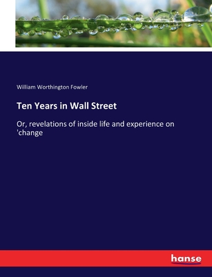 Ten Years in Wall Street: Or, revelations of inside life and experience on 'change - Fowler, William Worthington