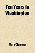 Ten Years in Washington: Life and Scenes in the National Capital as a Woman Sees Them