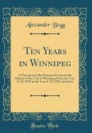 Ten Years in Winnipeg: A Narration of the Principal Events in the History of the City of Winnipeg from the Year A. D. 1870 to the Year A. D. 1879, Inclusive (Classic Reprint)