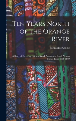 Ten Years North of the Orange River: A Story of Everyday Life and Work Among the South African Tribes, From 1859-1869 - MacKenzie, John