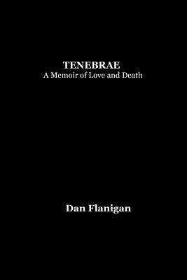 Tenebrae: A Memoir of Love and Death - Flanigan, Dan, and Lippman, Matthew (Foreword by)