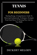 Tennis for Beginners: Starting Strong, A Comprehensive Guide To Mastering Fundamentals, Techniques, Strategies From Court Basics To Winning Plays And Ace Your Skills