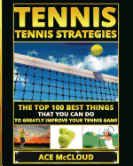 Tennis: Tennis Strategies: The Top 100 Best Things That You Can Do To Greatly Improve Your Tennis Game