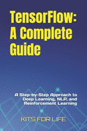 TensorFlow: A Complete Guide: A Step-by-Step Approach to Deep Learning, NLP, and Reinforcement Learning