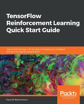 TensorFlow Reinforcement Learning Quick Start Guide: Get up and running with training and deploying intelligent, self-learning agents using Python - Balakrishnan, Kaushik