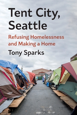 Tent City, Seattle: Refusing Homelessness and Making a Home - Sparks, Tony