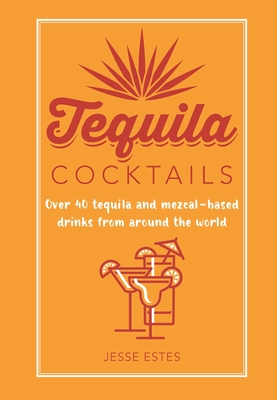 Tequila Cocktails: Over 40 Tequila and Mezcal-Based Drinks from Around the World - Estes, Jesse