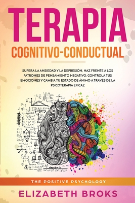 Terapia Cognitivo-Conductual: Supera la ansiedad y la depresi?n, haz frente a los patrones de pensamiento negativo, controla tus emociones y cambia tu estado de nimo a trav?s de la psicoterapia eficaz - Elizabeth, Broks