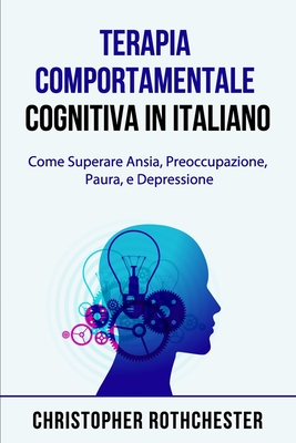 Terapia Comportamentale Cognitiva in italiano/ Cognitive Behavioral Therapy in Italian: Come Superare Ansia, Preoccupazione, Paura, e Depressione - Rothchester, Christopher