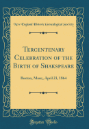 Tercentenary Celebration of the Birth of Shakspeare: Boston, Mass;, April 23, 1864 (Classic Reprint)
