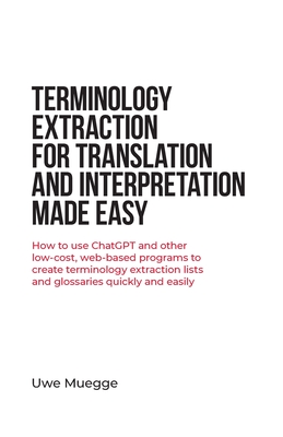 Terminology Extraction for Translation and Interpretation Made Easy: How to use ChatGPT and other low-cost, web-based programs to create terminology extraction lists and glossaries quickly and easily - Muegge, Uwe