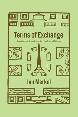 Terms of Exchange: Brazilian Intellectuals and the French Social Sciences - Merkel, Ian