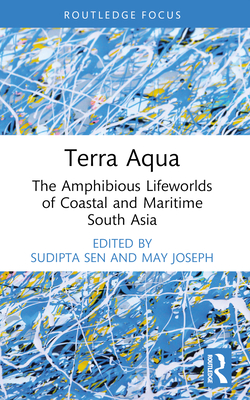 Terra Aqua: The Amphibious Lifeworlds of Coastal and Maritime South Asia - Sen, Sudipta (Editor), and Joseph, May (Editor)