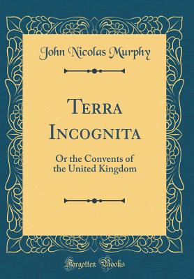 Terra Incognita: Or the Convents of the United Kingdom (Classic Reprint) - Murphy, John Nicolas