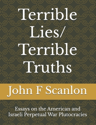 Terrible Lies/ Terrible Truths: Essays on the American and Israeli Perpetual War Plutocracies - Scanlon, John F