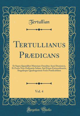 Tertullianus Prdicans, Vol. 4: Et Supra Quamlibet Materiam Omnibus Anni Dominicis, Et Festis Non Ordinariis Solum, sed Etiam Extraordinariis, Singulisque Quadragesim Feriis Prdicabilem (Classic Reprint) - Tertullian, Tertullian