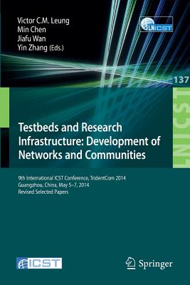 Testbeds and Research Infrastructure: Development of Networks and Communities: 9th International Icst Conference, Tridentcom 2014, Guangzhou, China, May 5-7, 2014, Revised Selected Papers - Leung, Victor C M (Editor), and Chen, Min (Editor), and Wan, Jiafu (Editor)