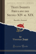 Testi Inediti Friulani Dei Secoli XIV Al XIX: Raccolti E Annotati (Classic Reprint)