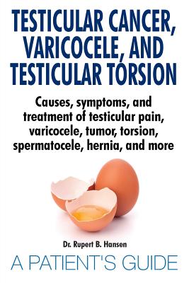 Testicular Cancer, Varicocele, and Testicular Torsion. Causes, symptoms, and treatment of testicular pain, varicocele, tumor, torsion, spermatocele, hernia, and more. A Patient's Guide - Hansen