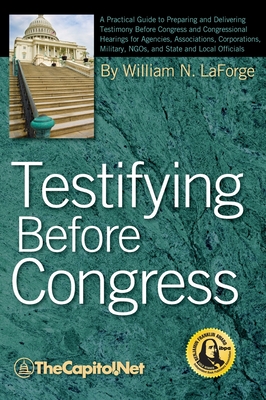 Testifying Before Congress: A Practical Guide to Preparing and Delivering Testimony Before Congress and Congressional Hearings for Agencies, Assoc - Laforge, William N, and The Sunwater Institute