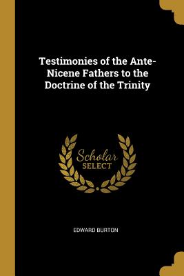 Testimonies of the Ante-Nicene Fathers to the Doctrine of the Trinity - Burton, Edward