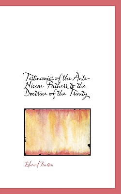 Testimonies of the Ante-Nicene Fathers to the Doctrine of the Trinity - Burton, Edward