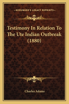 Testimony in Relation to the Ute Indian Outbreak (1880) - Adams, Charles