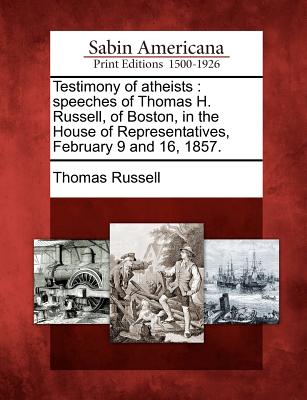 Testimony of Atheists: Speeches of Thomas H. Russell, of Boston, in the House of Representatives, February 9 and 16, 1857. - Russell, Thomas